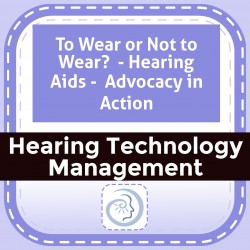 To Wear or Not to Wear?  - Hearing Aids -  Advocacy in Action
