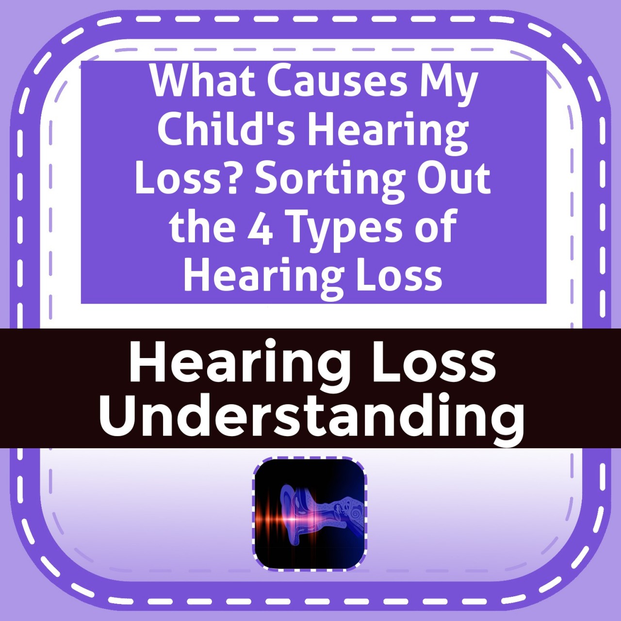 What Causes My Child's Hearing Loss? Sorting Out the 4 Types of Hearing Loss
